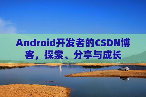 Android开发者的CSDN博客，探索、分享与成长